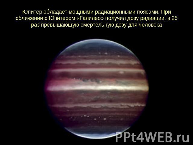 Юпитер обладает мощными радиационными поясами. При сближении с Юпитером «Галилео» получил дозу радиации, в 25 раз превышающую смертельную дозу для человека