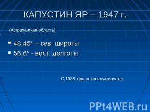 КАПУСТИН ЯР – 1947 г. (Астраханская область) 48,45° – сев. широты56,6° - вост. д