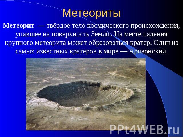 Метеориты Метеорит — твёрдое тело космического происхождения, упавшее на поверхность Земли . На месте падения крупного метеорита может образоваться кратер. Один из самых известных кратеров в мире — Аризонский. 