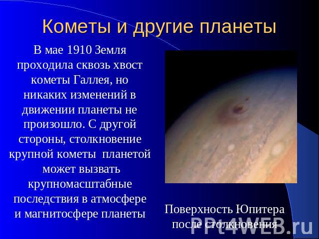 Кометы и другие планеты В мае 1910 Земля проходила сквозь хвост кометы Галлея, но никаких изменений в движении планеты не произошло. С другой стороны, столкновение крупной кометы планетой может вызвать крупномасштабные последствия в атмосфере и магн…