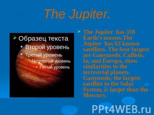 The Jupiter.The Jupiter has 318 Earth’s masses.The Jupiter has 63 known satellit