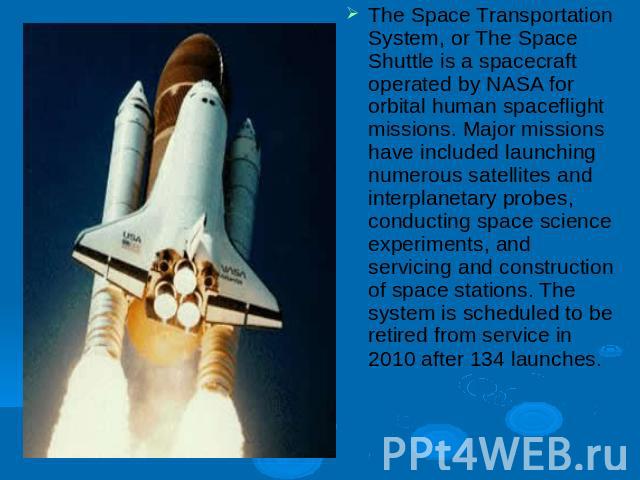 The Space Transportation System, or The Space Shuttle is a spacecraft operated by NASA for orbital human spaceflight missions. Major missions have included launching numerous satellites and interplanetary probes, conducting space science experiments…