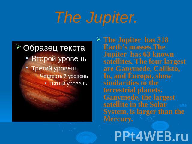 The Jupiter.The Jupiter has 318 Earth’s masses.The Jupiter has 63 known satellites. The four largest are Ganymede, Callisto, Io, and Europa, show similarities to the terrestrial planets. Ganymede, the largest satellite in the Solar System, is larger…