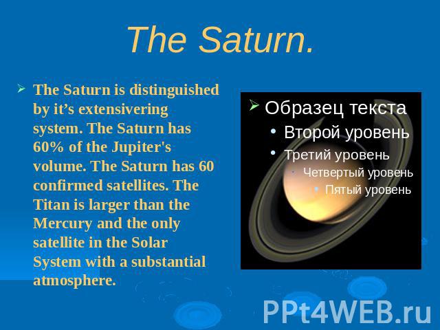 The Saturn.The Saturn is distinguished by it’s extensivering system. The Saturn has 60% of the Jupiter's volume. The Saturn has 60 confirmed satellites. The Titan is larger than the Mercury and the only satellite in the Solar System with a substanti…