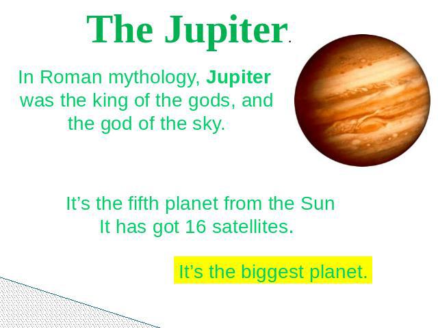 The Jupiter. In Roman mythology, Jupiter was the king of the gods, and the god of the sky. It’s the fifth planet from the SunIt has got 16 satellites. It’s the biggest planet.