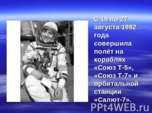 С 19 по 27 августа 1982 года совершила полёт на кораблях «Союз Т-5», «Союз Т-7»