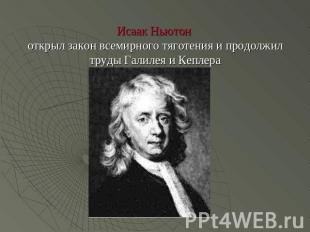 Исаак Ньютон открыл закон всемирного тяготения и продолжил труды Галилея и Кепле