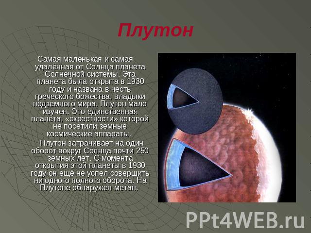 Плутон Самая маленькая и самая удалённая от Солнца планета Солнечной системы. Эта планета была открыта в 1930 году и названа в честь греческого божества, владыки подземного мира. Плутон мало изучен. Это единственная планета, «окрестности» которой не…