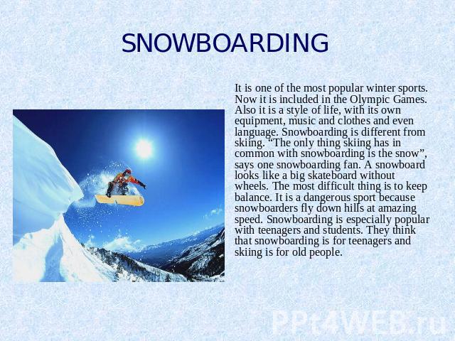 SNOWBOARDING It is one of the most popular winter sports. Now it is included in the Olympic Games. Also it is a style of life, with its own equipment, music and clothes and even language. Snowboarding is different from skiing. “The only thing skiing…