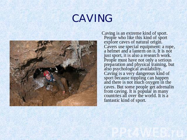 CAVING Caving is an extreme kind of sport. People who like this kind of sport explore caves of natural origin. Cavers use special equipment: a rope, a helmet and a lantern on it. It is not just sport, it is also a research work. People must have not…