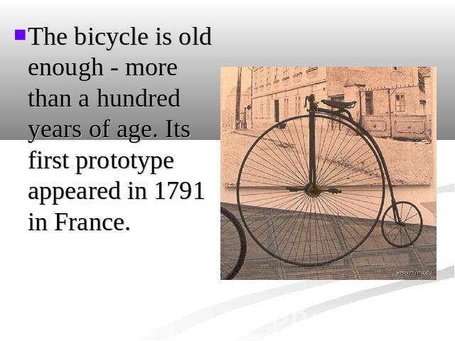 The bicycle is old enough - more than a hundred years of age. Its first prototype appeared in 1791 in France.