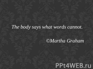 The body says what words cannot.©Martha Graham