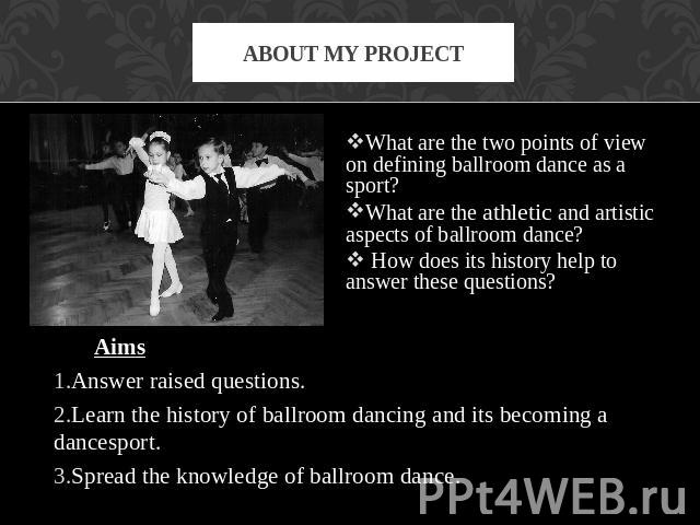 About my project What are the two points of view on defining ballroom dance as a sport? What are the athletic and artistic aspects of ballroom dance? How does its history help to answer these questions? AimsAnswer raised questions.Learn the history …