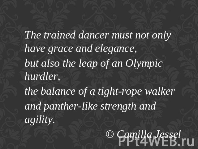 The trained dancer must not only have grace and elegance,but also the leap of an Olympic hurdler,the balance of a tight-rope walkerand panther-like strength and agility.© Camilla Jessel