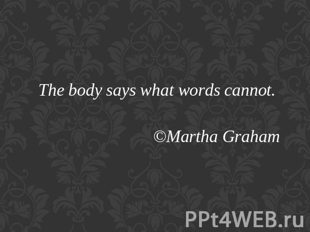 The body says what words cannot.©Martha Graham