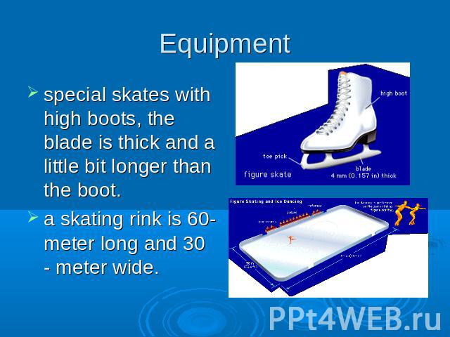 Equipment special skates with high boots, the blade is thick and a little bit longer than the boot.a skating rink is 60-meter long and 30 - meter wide.
