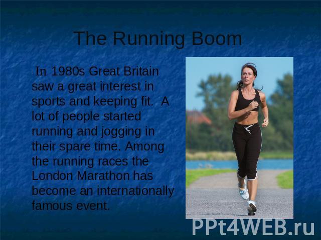 The Running Boom In 1980s Great Britain saw a great interest in sports and keeping fit. A lot of people started running and jogging in their spare time. Among the running races the London Marathon has become an internationally famous event.