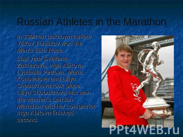 Russian Athletes in the Marathon In 1994 an unknown athlete Yakov Tolstikov won the Men’s Elite Race.Last year Svetlana Zakharova, Inga Abitova, Lyudmila Petrova, Maria Konovalova and Liliya Shobukhova took place. Liliya Shobukhova has won the women…