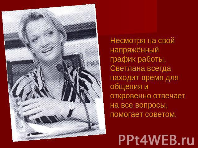 Несмотря на свой напряжённый график работы, Светлана всегда находит время для общения и откровенно отвечает на все вопросы, помогает советом.