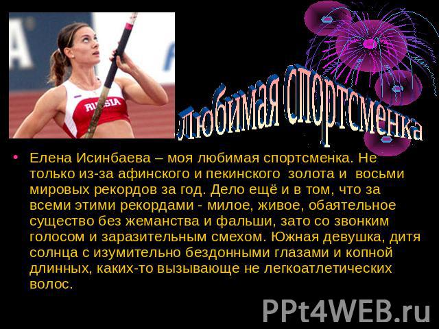 Любимая спортсменка Елена Исинбаева – моя любимая спортсменка. Не только из-за афинского и пекинского золота и восьми мировых рекордов за год. Дело ещё и в том, что за всеми этими рекордами - милое, живое, обаятельное существо без жеманства и фальши…