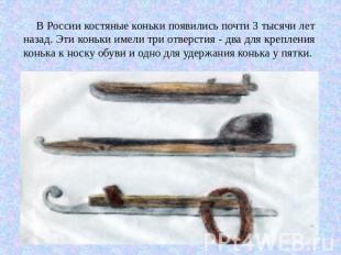 В России костяные коньки появились почти 3 тысячи лет назад. Эти коньки имели тр