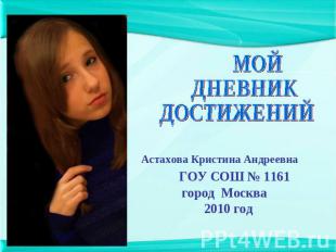 Мой дневник достижений Астахова Кристина Андреевна ГОУ СОШ № 1161 город Москва 2