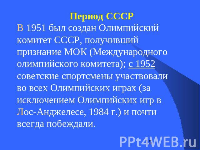 В 1951 был создан Олимпийский комитет СССР, получивший признание МОК (Международного олимпийского комитета); с 1952 советские спортсмены участвовали во всех Олимпийских играх (за исключением Олимпийских игр в Лос-Анджелесе, 1984 г.) и почти всегда п…