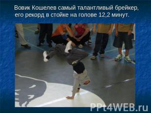 Вовик Кошелев самый талантливый брейкер, его рекорд в стойке на голове 12,2 мину
