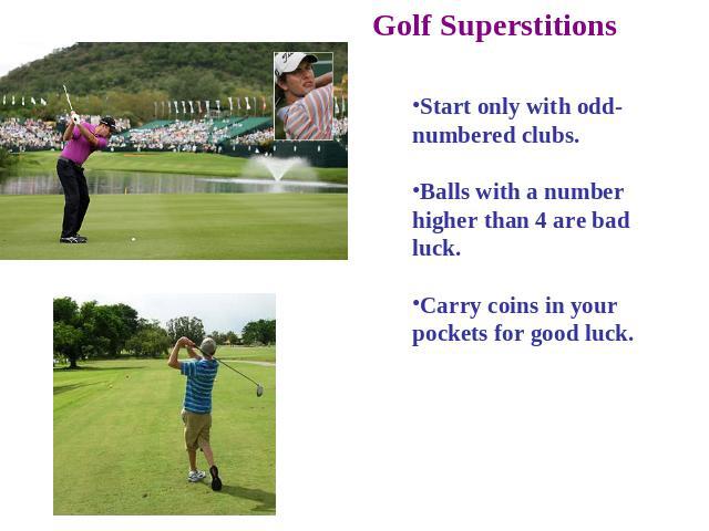 Golf Superstitions Start only with odd-numbered clubs. Balls with a number higher than 4 are bad luck. Carry coins in your pockets for good luck.