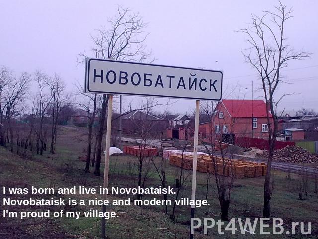 I was born and live in Novobataisk.Novobataisk is a nice and modern village.I'm proud of my village.