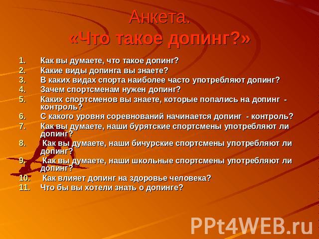 Анкета.«Что такое допинг?» Как вы думаете, что такое допинг?Какие виды допинга вы знаете?В каких видах спорта наиболее часто употребляют допинг?Зачем спортсменам нужен допинг?Каких спортсменов вы знаете, которые попались на допинг - контроль?С каког…