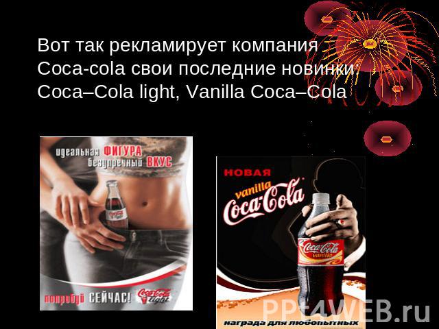 Вот так рекламирует компания Coca-cola свои последние новинки: Coca–Cola light, Vanilla Coca–Cola