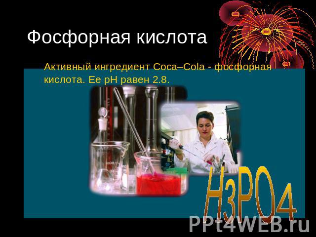 Фосфорная кислота Активный ингредиент Coca–Cola - фосфорная кислота. Ее рН равен 2.8. HзPO
