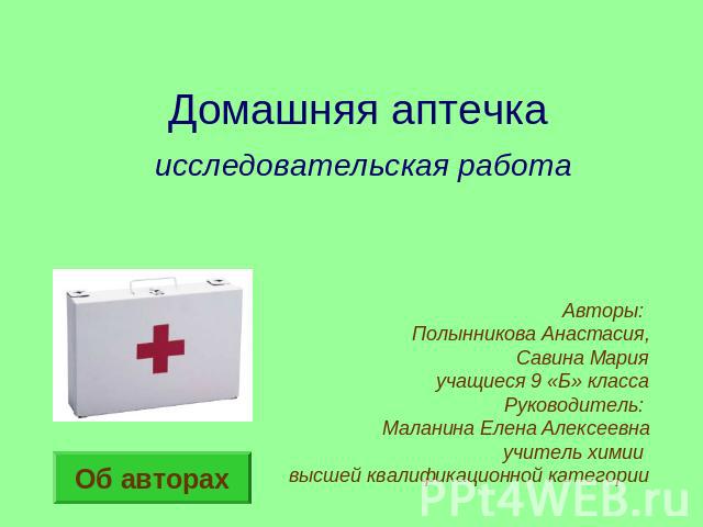 Домашняя аптечка исследовательская работа Авторы: Полынникова Анастасия,Савина Марияучащиеся 9 «Б» классаРуководитель: Маланина Елена Алексеевнаучитель химии высшей квалификационной категории