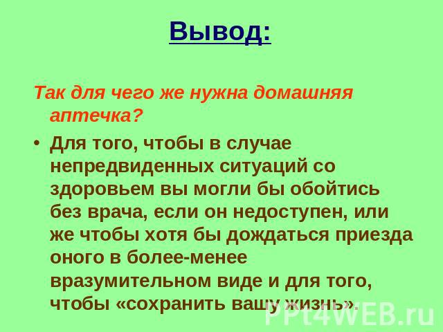 Вывод: Так для чего же нужна домашняя аптечка?Для того, чтобы в случае непредвиденных ситуаций со здоровьем вы могли бы обойтись без врача, если он недоступен, или же чтобы хотя бы дождаться приезда оного в более-менее вразумительном виде и для того…