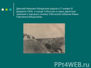 Дмитрий Иванович Менделеев родился 27 января (8 февраля) 1834г. в городе Тобольс