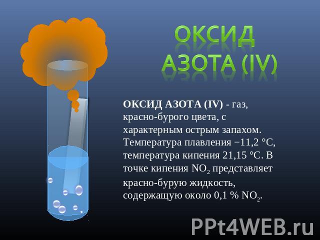 Оксид азота (IV) ОКСИД АЗОТА (IV) - газ, красно-бурого цвета, с характерным острым запахом. Температура плавления −11,2 °C, температура кипения 21,15 °C. В точке кипения NO2 представляет красно-бурую жидкость, содержащую около 0,1 % NO2.