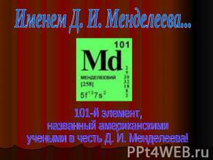 Именем Д. И. Менделеева... 101-й элемент, названный американскимиучеными в честь