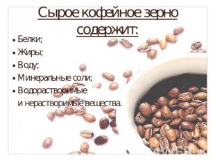Сырое кофейное зерно содержит:Белки;Жиры;Воду;Минеральные соли;Водорастворимые и