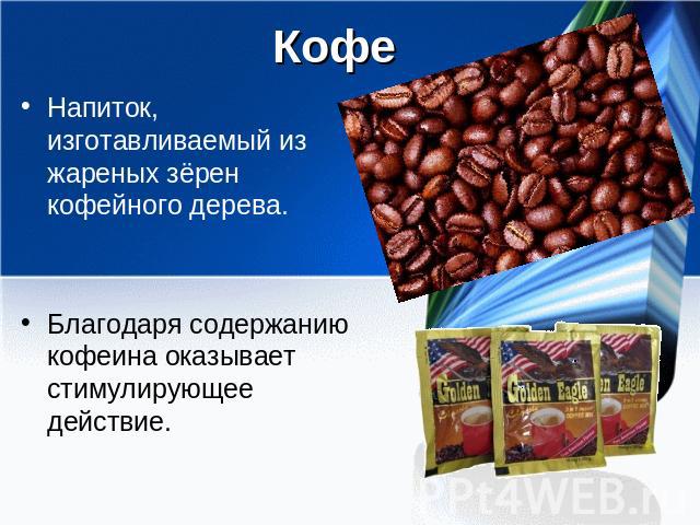 Кофе Напиток, изготавливаемый из жареных зёрен кофейного дерева. Благодаря содержанию кофеина оказывает стимулирующее действие.