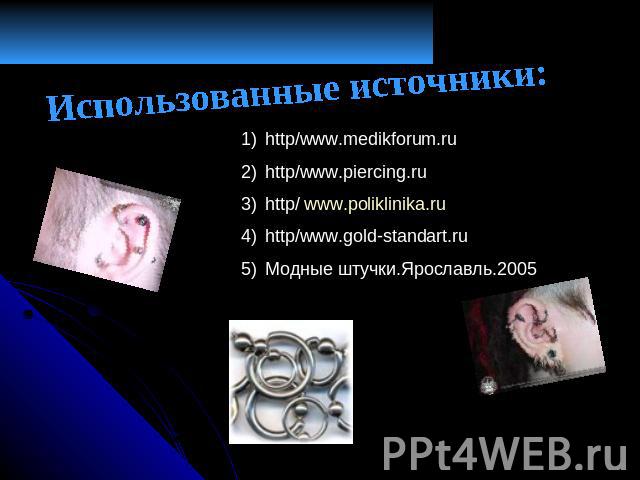 Использованные источники: http/www.medikforum.ruhttp/www.piercing.ruhttp/ www.poliklinika.ruhttp/www.gold-standart.ruМодные штучки.Ярославль.2005