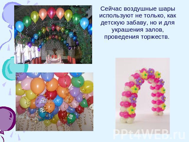 Сейчас воздушные шары используют не только, как детскую забаву, но и для украшения залов, проведения торжеств.