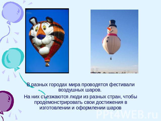 В разных городах мира проводятся фестивали воздушных шаров. На них съезжаются люди из разных стран, чтобы продемонстрировать свои достижения в изготовлении и оформлении шаров