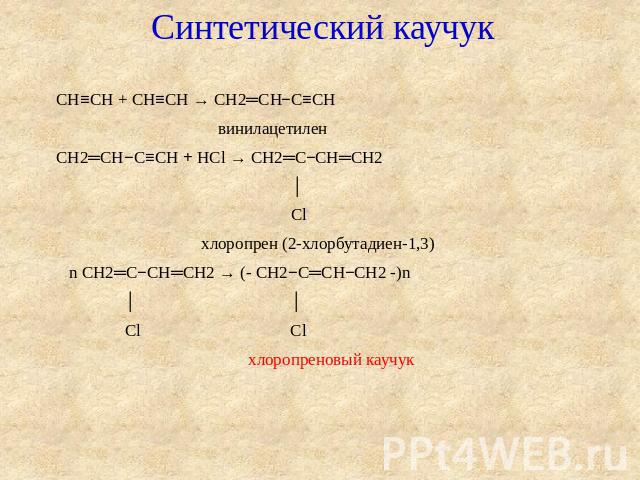 Синтетический каучук CH≡CH + CH≡CH → CH2═CH−C≡CH винилацетиленCH2═CH−C≡CH + HCl → CH2═C−CH═CH2 │ Cl хлоропрен (2-хлорбутадиен-1,3) n CH2═C−CH═CH2 → (- CH2−C═CH−CH2 -)n │ │ Cl Cl хлоропреновый каучук  