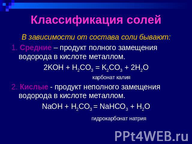 Классификация солей В зависимости от состава соли бывают:1. Средние – продукт полного замещения водорода в кислоте металлом.2KOH + H2CO3 = K2CO3 + 2H2O карбонат калия2. Кислые - продукт неполного замещения водорода в кислоте металлом.NaOH + H2CO3 = …