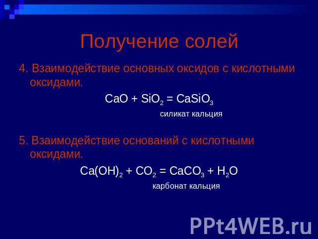 Получение солей 4. Взаимодействие основных оксидов с кислотными оксидами.CaO + SiO2 = CaSiO3 силикат кальция5. Взаимодействие оснований с кислотными оксидами.Ca(OH)2 + CO2 = CaCO3 + H2O карбонат кальция