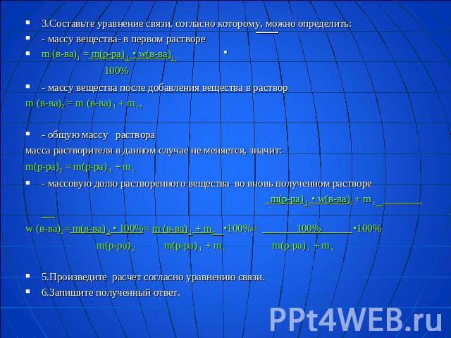 3.Составьте уравнение связи, согласно которому, можно определить:- массу вещества- в первом раствореm (в-ва)1 = m(p-pa) 1 • w(в-ва)1 100% - массу вещества после добавления вещества в растворm (в-ва)2 = m (в-ва) 1 + m с,- общую массу растворамасса ра…