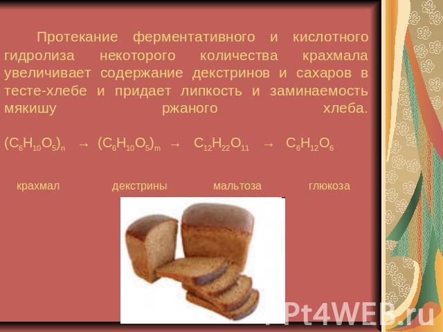 Протекание ферментативного и кислотного гидролиза некоторого количества крахмала увеличивает содержание декстринов и cахаров в тесте-хлебе и придает липкость и заминаемость мякишу ржаного хлеба.(C6H10O5)n → (C6H10O5)m → C12H22O11 → С6Н12О6 крахмал д…