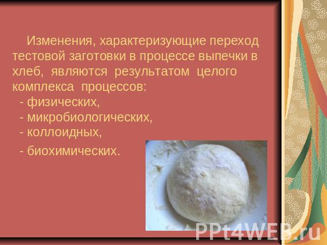 Изменения, характеризующие переход тестовой заготовки в процессе выпечки в хлеб, являются результатом целого комплекса процессов: - физических, - микробиологических, - коллоидных, - биохимических.