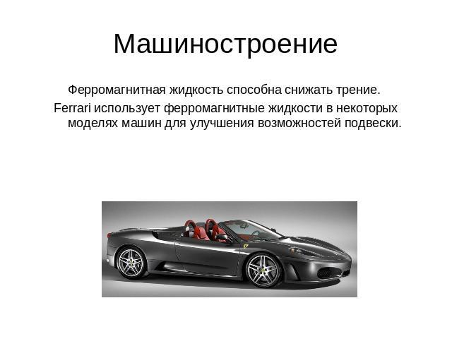 Машиностроение Ферромагнитная жидкость способна снижать трение. Ferrari использует ферромагнитные жидкости в некоторых моделях машин для улучшения возможностей подвески.